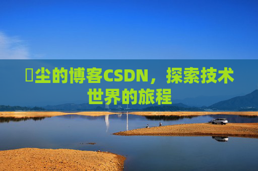 玦尘的博客CSDN，探索技术世界的旅程